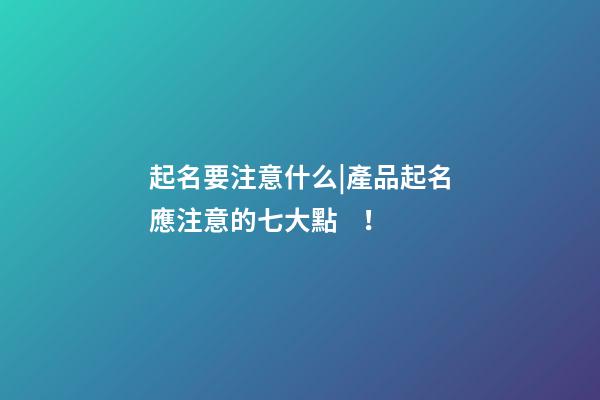 起名要注意什么|產品起名應注意的七大點！